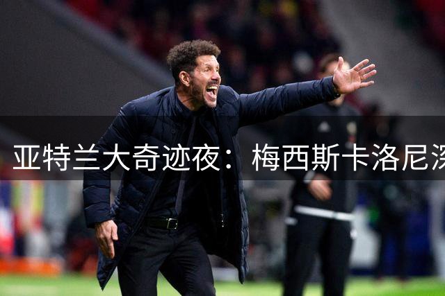 亚特兰大奇迹夜：梅西斯卡洛尼深情相拥泪洒赛场
