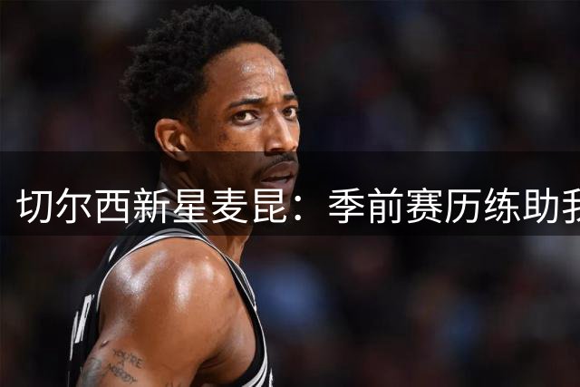 切尔西新星麦昆：季前赛历练助我成长，阿扎尔C罗是榜样