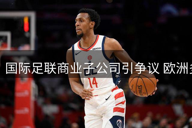 国际足联商业子公司引争议 欧洲多国威胁抵制世界杯