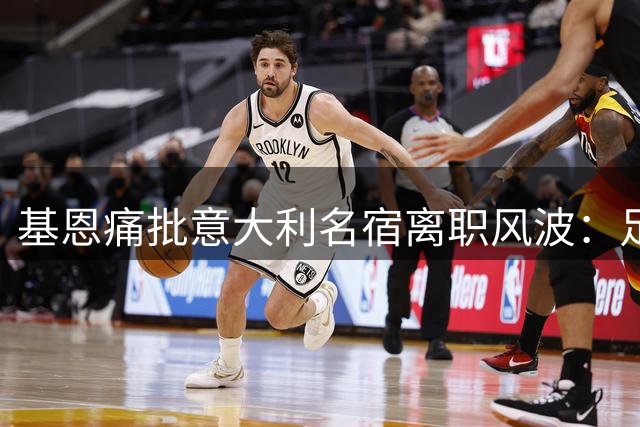 基恩痛批意大利名宿离职风波：足球重建期岂能意气用事