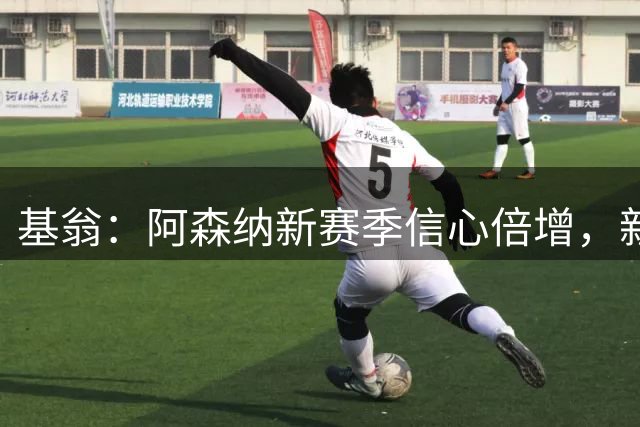 基翁：阿森纳新赛季信心倍增，新星道曼备受期待
