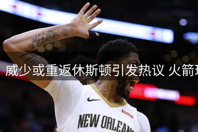 威少或重返休斯顿引发热议 火箭球迷为何集体抵制昔日MVP？