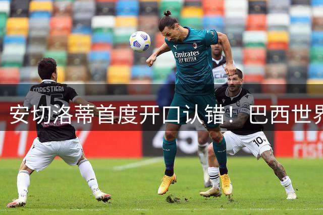 安切洛蒂首度开口认错！巴西世界杯出局真相，补水三分钟毁掉好局