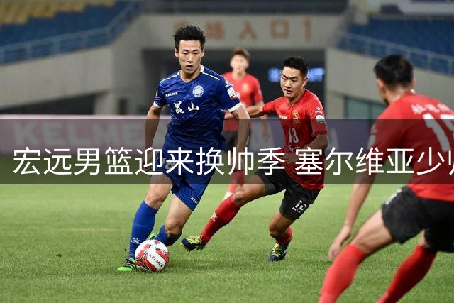 宏远男篮迎来换帅季 塞尔维亚少帅执掌教鞭