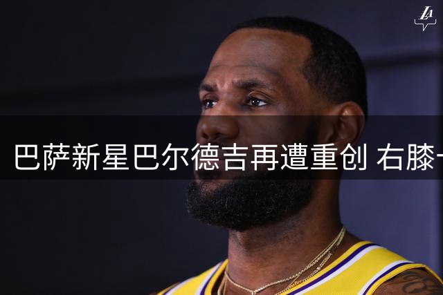 巴萨新星巴尔德吉再遭重创 右膝十字韧带撕裂赛季报销