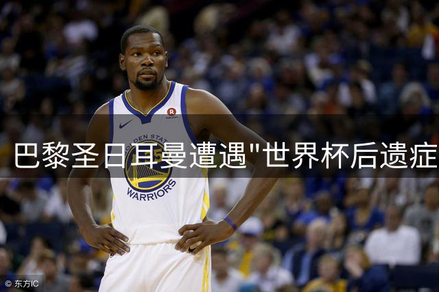 巴黎圣日耳曼遭遇"世界杯后遗症" 两大杯赛或面临主力荒