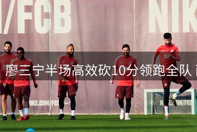 廖三宁半场高效砍10分领跑全队 两失误略显美中不足