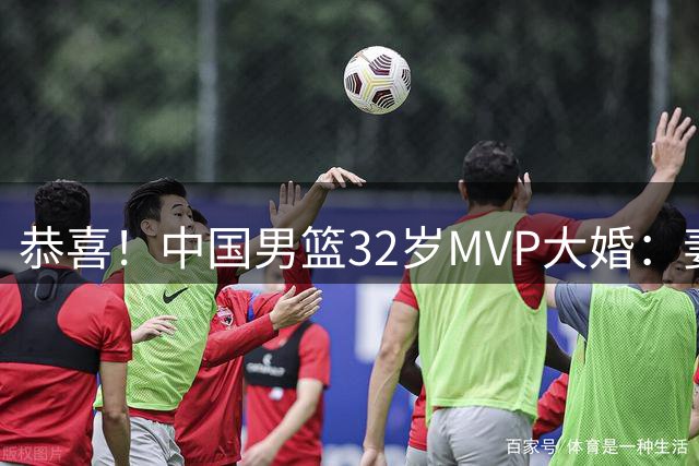 恭喜！中国男篮32岁MVP大婚：妻子温婉美丽，胡明轩孙铭徽出席