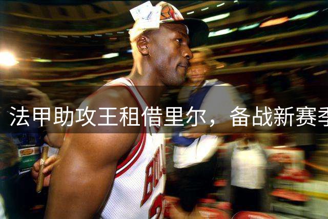 法甲助攻王租借里尔，备战新赛季欧冠征程