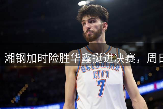 湘钢加时险胜华鑫挺进决赛，周日决战千金药业