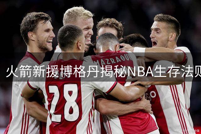 火箭新援博格丹揭秘NBA生存法则：自律与稳定是立足联盟的根基