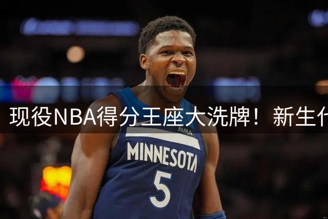 现役NBA得分王座大洗牌！新生代全面压制传奇球星