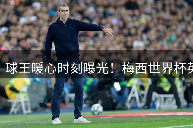 球王暖心时刻曝光！梅西世界杯英语问候震惊对手 背后故事更动人