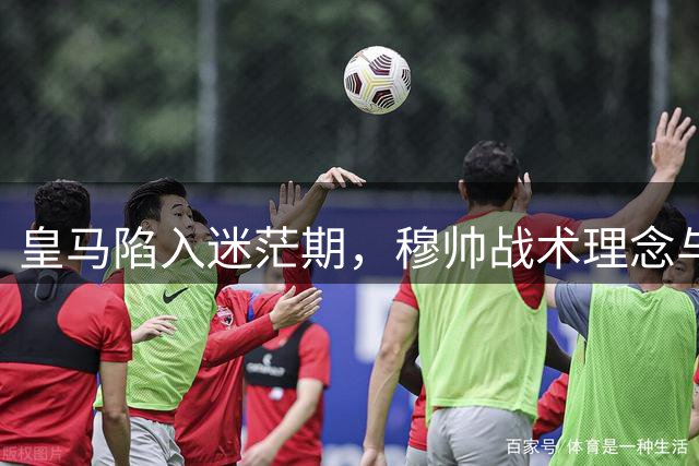 皇马陷入迷茫期，穆帅战术理念与时代脱节