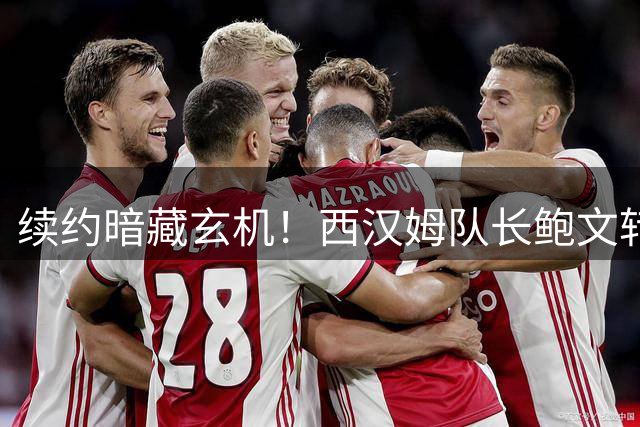 续约暗藏玄机！西汉姆队长鲍文转会条款曝光