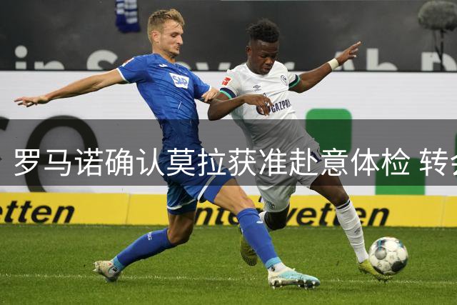 罗马诺确认莫拉获准赴意体检 转会罗马进入最后阶段