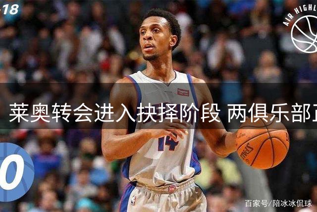 莱奥转会进入抉择阶段 两俱乐部正式报价待选择