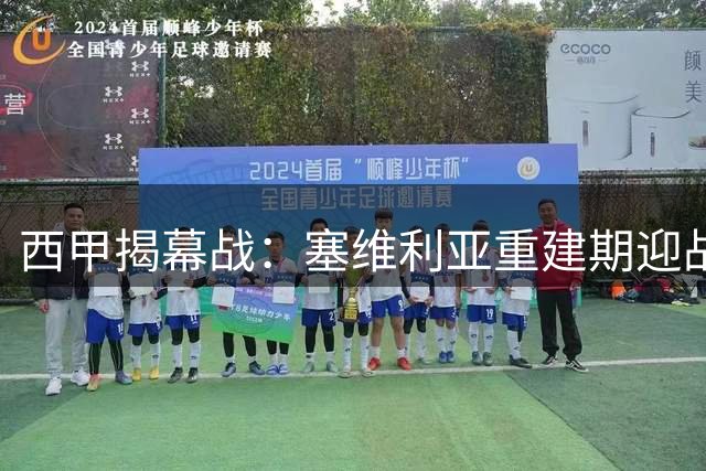 西甲揭幕战：塞维利亚重建期迎战巴列卡诺
