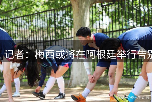 记者：梅西或将在阿根廷举行告别赛，具体安排仍待确认