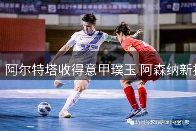 阿尔特塔收得意甲璞玉 阿森纳新援闪耀伦敦德比