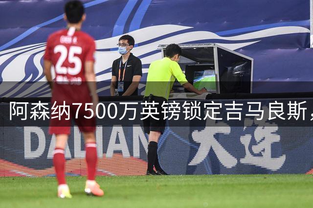 阿森纳7500万英镑锁定吉马良斯，英超转会市场再现精明运作