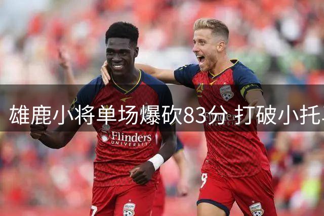 雄鹿小将单场爆砍83分 打破小托马斯赛事纪录