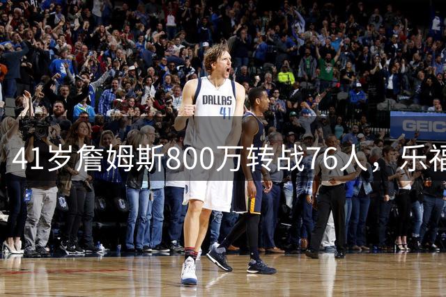 41岁詹姆斯800万转战76人，乐福或加盟组建豪华冠军班底