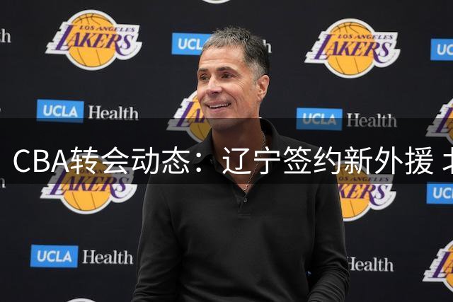 CBA转会动态：辽宁签约新外援 北京顶薪留核心 山东敲定第二外援