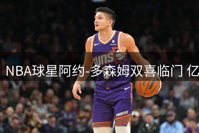 NBA球星阿约-多森姆双喜临门 亿元续约后求婚成功秀恩爱