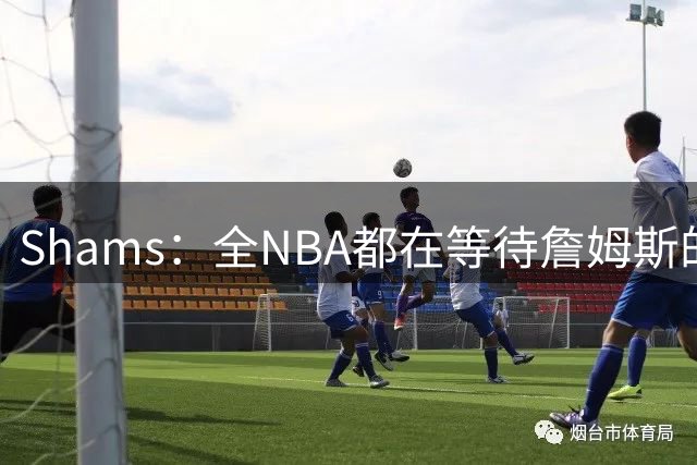 Shams：全NBA都在等待詹姆斯的选择，但他仍未做出决定