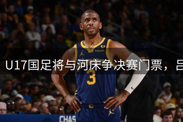 U17国足将与河床争决赛门票，吕孟洋闪耀明日之星冠军杯